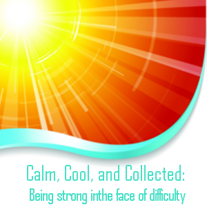 Calm, Cool, and Collected – Being strong in the face of difficulty